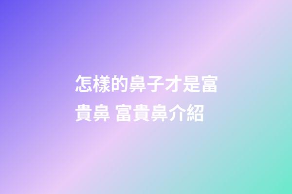 怎樣的鼻子才是富貴鼻 富貴鼻介紹